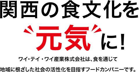 関西の食文化を「元気」に！ワイ・テイ・ワイ産業株式会社は、食を通じて地域に根ざした社会の活性化を目指すフードカンパニーです。